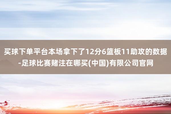 买球下单平台本场拿下了12分6篮板11助攻的数据-足球比赛赌注在哪买(中国)有限公司官网