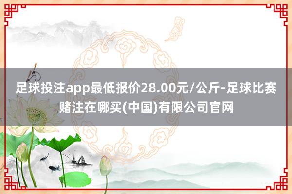足球投注app最低报价28.00元/公斤-足球比赛赌注在哪买(中国)有限公司官网