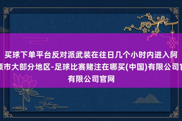 买球下单平台反对派武装在往日几个小时内进入阿勒颇市大部分地区-足球比赛赌注在哪买(中国)有限公司官网