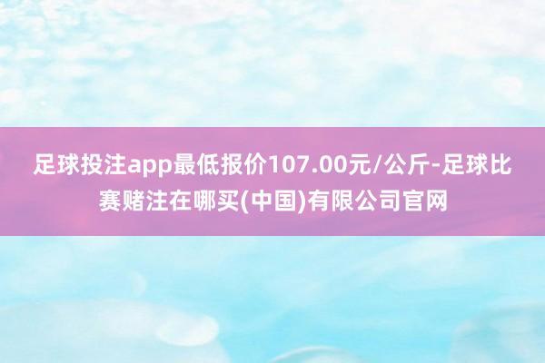 足球投注app最低报价107.00元/公斤-足球比赛赌注在哪买(中国)有限公司官网