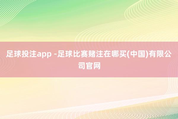 足球投注app -足球比赛赌注在哪买(中国)有限公司官网
