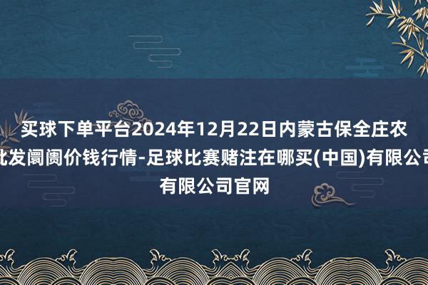 买球下单平台2024年12月22日内蒙古保全庄农家具批发阛阓价钱行情-足球比赛赌注在哪买(中国)有限公司官网