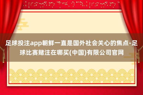 足球投注app朝鲜一直是国外社会关心的焦点-足球比赛赌注在哪买(中国)有限公司官网