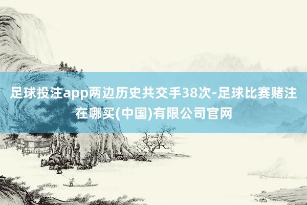 足球投注app两边历史共交手38次-足球比赛赌注在哪买(中国)有限公司官网