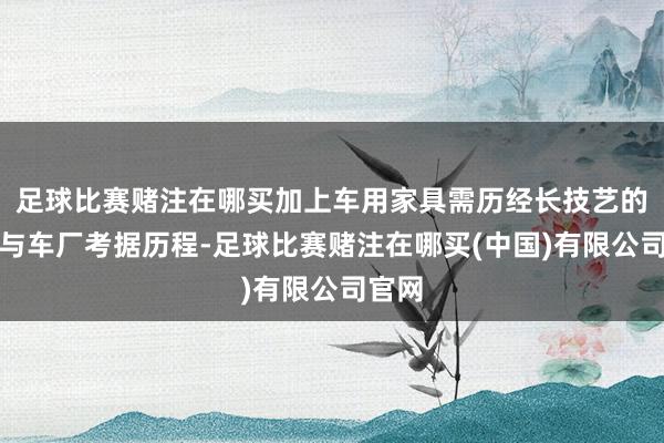 足球比赛赌注在哪买加上车用家具需历经长技艺的车规与车厂考据历程-足球比赛赌注在哪买(中国)有限公司官网