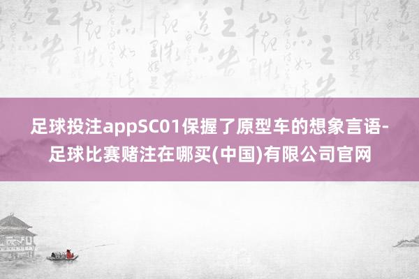 足球投注app　　SC01保握了原型车的想象言语-足球比赛赌注在哪买(中国)有限公司官网