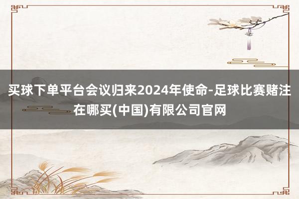 买球下单平台会议归来2024年使命-足球比赛赌注在哪买(中国)有限公司官网