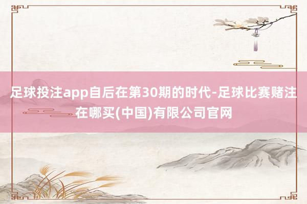 足球投注app自后在第30期的时代-足球比赛赌注在哪买(中国)有限公司官网