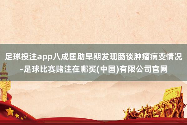 足球投注app八成匡助早期发现肠谈肿瘤病变情况-足球比赛赌注在哪买(中国)有限公司官网