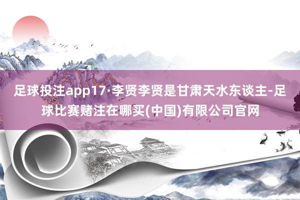 足球投注app17·李贤李贤是甘肃天水东谈主-足球比赛赌注在哪买(中国)有限公司官网