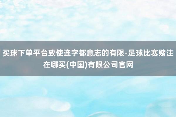 买球下单平台致使连字都意志的有限-足球比赛赌注在哪买(中国)有限公司官网