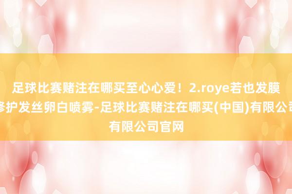 足球比赛赌注在哪买至心心爱！2.roye若也发膜这款修护发丝卵白喷雾-足球比赛赌注在哪买(中国)有限公司官网