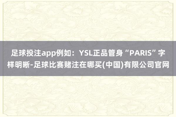 足球投注app例如：YSL正品管身“PARIS”字样明晰-足球比赛赌注在哪买(中国)有限公司官网