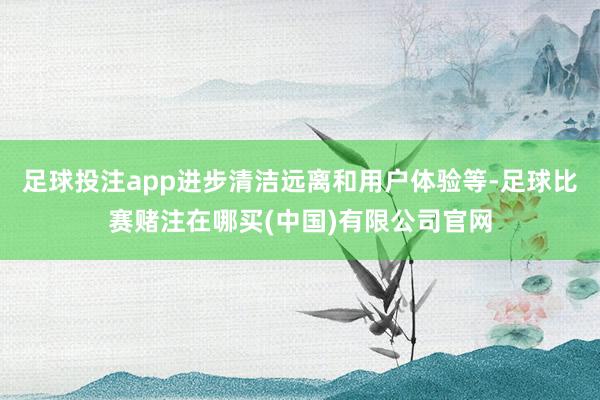 足球投注app进步清洁远离和用户体验等-足球比赛赌注在哪买(中国)有限公司官网