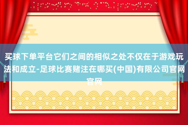 买球下单平台它们之间的相似之处不仅在于游戏玩法和成立-足球比赛赌注在哪买(中国)有限公司官网