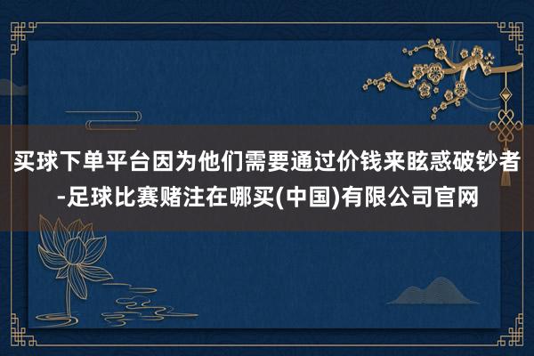 买球下单平台因为他们需要通过价钱来眩惑破钞者-足球比赛赌注在哪买(中国)有限公司官网
