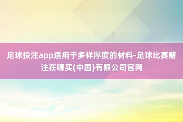 足球投注app适用于多样厚度的材料-足球比赛赌注在哪买(中国)有限公司官网