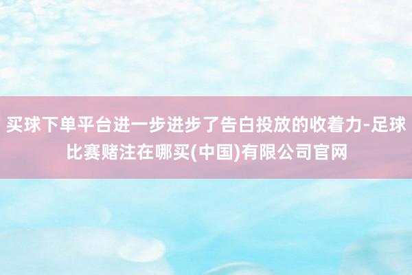 买球下单平台进一步进步了告白投放的收着力-足球比赛赌注在哪买(中国)有限公司官网