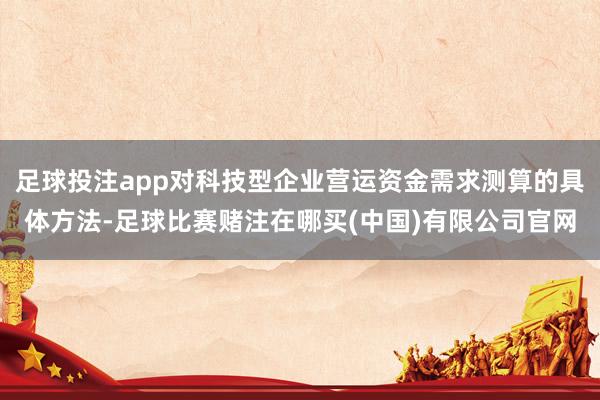 足球投注app对科技型企业营运资金需求测算的具体方法-足球比赛赌注在哪买(中国)有限公司官网