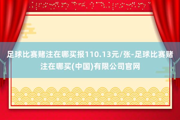 足球比赛赌注在哪买报110.13元/张-足球比赛赌注在哪买(中国)有限公司官网