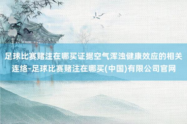 足球比赛赌注在哪买证据空气浑浊健康效应的相关连络-足球比赛赌注在哪买(中国)有限公司官网