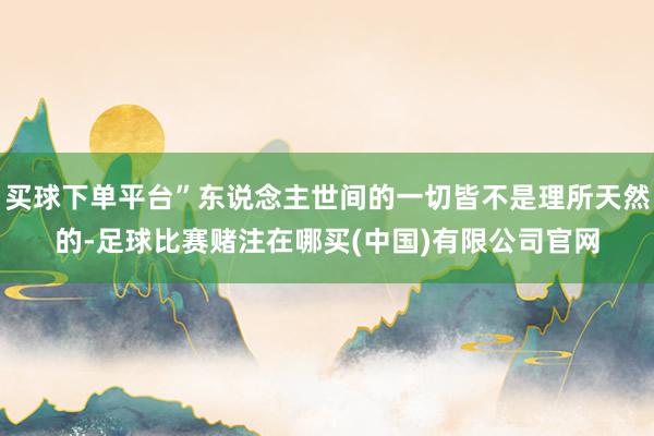 买球下单平台”东说念主世间的一切皆不是理所天然的-足球比赛赌注在哪买(中国)有限公司官网