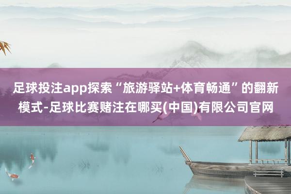 足球投注app探索“旅游驿站+体育畅通”的翻新模式-足球比赛赌注在哪买(中国)有限公司官网