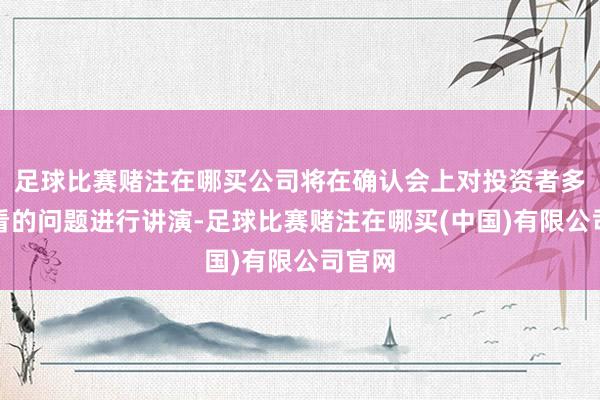 足球比赛赌注在哪买公司将在确认会上对投资者多半照看的问题进行讲演-足球比赛赌注在哪买(中国)有限公司官网