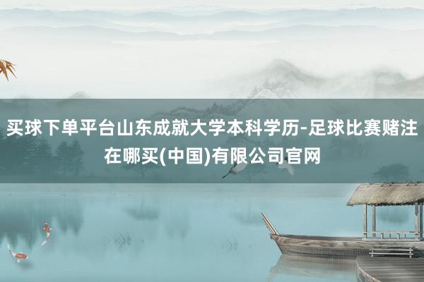 买球下单平台山东成就大学本科学历-足球比赛赌注在哪买(中国)有限公司官网