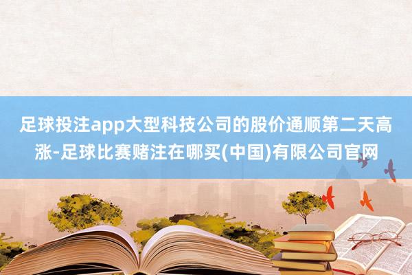 足球投注app　　大型科技公司的股价通顺第二天高涨-足球比赛赌注在哪买(中国)有限公司官网