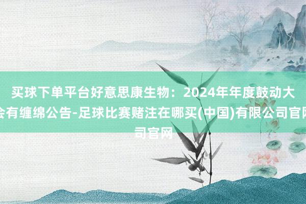 买球下单平台好意思康生物：2024年年度鼓动大会有缠绵公告-足球比赛赌注在哪买(中国)有限公司官网