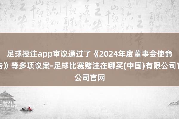足球投注app审议通过了《2024年度董事会使命报告》等多项议案-足球比赛赌注在哪买(中国)有限公司官网