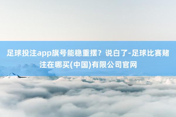 足球投注app旗号能稳重摆？说白了-足球比赛赌注在哪买(中国)有限公司官网