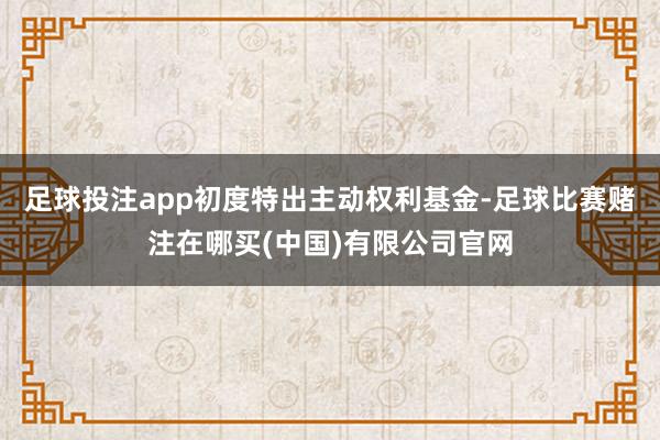 足球投注app初度特出主动权利基金-足球比赛赌注在哪买(中国)有限公司官网