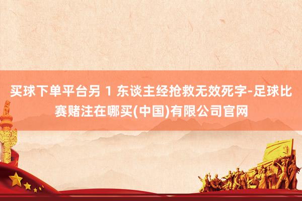 买球下单平台另 1 东谈主经抢救无效死字-足球比赛赌注在哪买(中国)有限公司官网