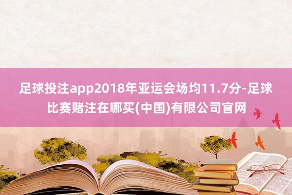 足球投注app2018年亚运会场均11.7分-足球比赛赌注在哪买(中国)有限公司官网