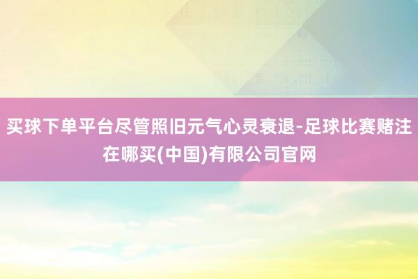 买球下单平台尽管照旧元气心灵衰退-足球比赛赌注在哪买(中国)有限公司官网