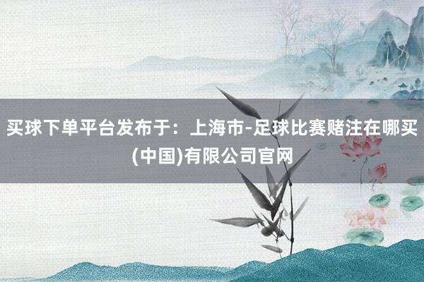 买球下单平台发布于：上海市-足球比赛赌注在哪买(中国)有限公司官网