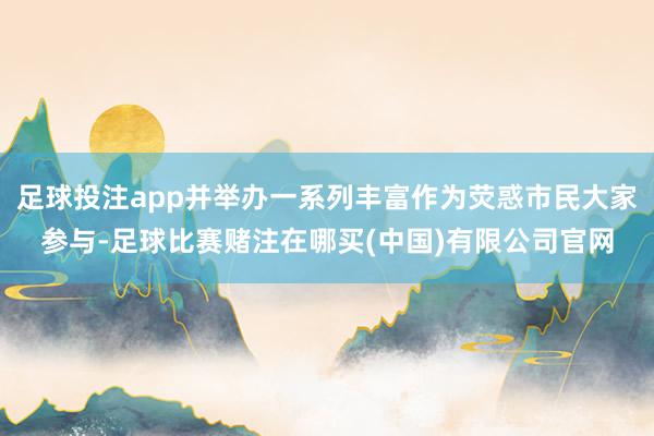 足球投注app并举办一系列丰富作为荧惑市民大家参与-足球比赛赌注在哪买(中国)有限公司官网