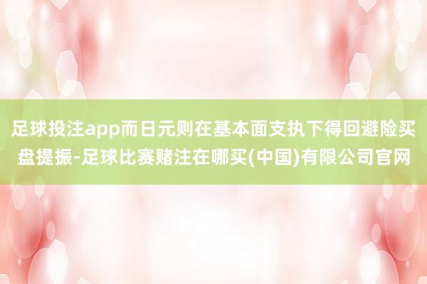足球投注app而日元则在基本面支执下得回避险买盘提振-足球比赛赌注在哪买(中国)有限公司官网