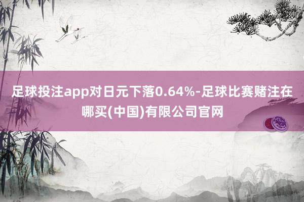 足球投注app对日元下落0.64%-足球比赛赌注在哪买(中国)有限公司官网