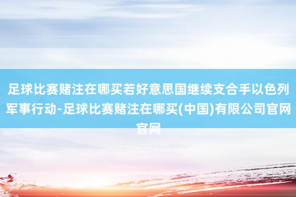 足球比赛赌注在哪买若好意思国继续支合手以色列军事行动-足球比赛赌注在哪买(中国)有限公司官网