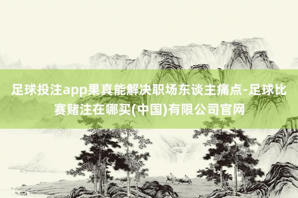足球投注app果真能解决职场东谈主痛点-足球比赛赌注在哪买(中国)有限公司官网