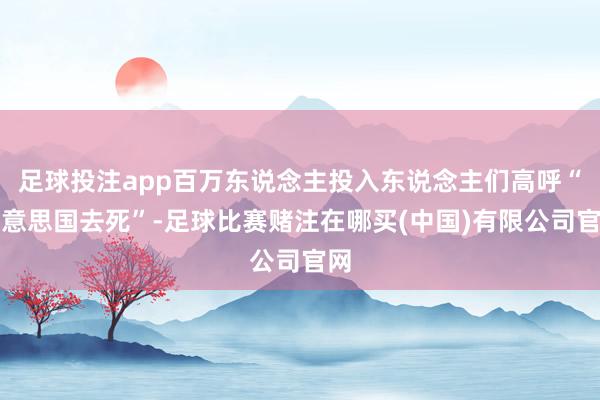 足球投注app百万东说念主投入东说念主们高呼“好意思国去死”-足球比赛赌注在哪买(中国)有限公司官网