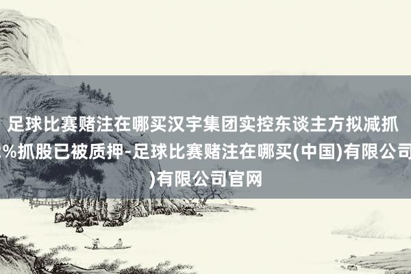 足球比赛赌注在哪买汉宇集团实控东谈主方拟减抓 其32%抓股已被质押-足球比赛赌注在哪买(中国)有限公司官网