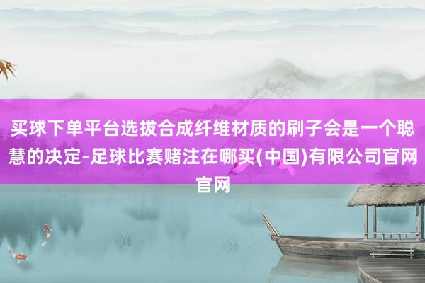 买球下单平台选拔合成纤维材质的刷子会是一个聪慧的决定-足球比赛赌注在哪买(中国)有限公司官网