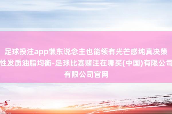 足球投注app懒东说念主也能领有光芒感纯真决策：中性发质油脂均衡-足球比赛赌注在哪买(中国)有限公司官网