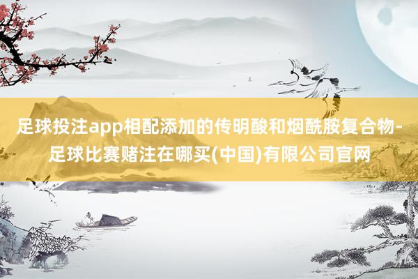 足球投注app相配添加的传明酸和烟酰胺复合物-足球比赛赌注在哪买(中国)有限公司官网