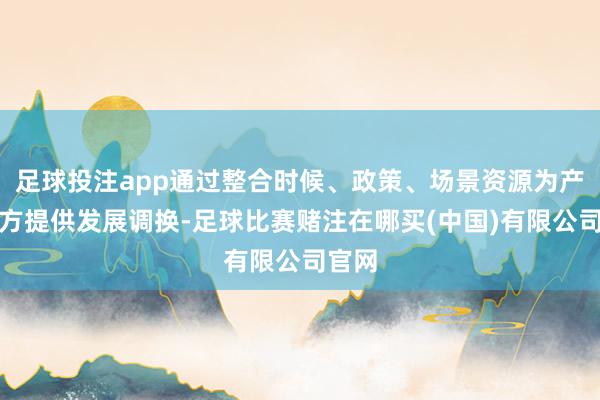 足球投注app通过整合时候、政策、场景资源为产业各方提供发展调换-足球比赛赌注在哪买(中国)有限公司官网