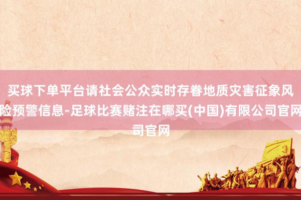 买球下单平台请社会公众实时存眷地质灾害征象风险预警信息-足球比赛赌注在哪买(中国)有限公司官网